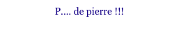 P.... de pierre !!!