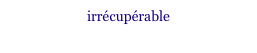 irrécupérable