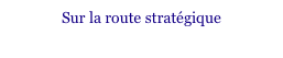 Sur la route stratégique